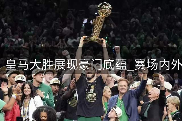 皇马大胜展现豪门底蕴 赛场内外尽显格局差异